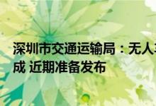 深圳市交通运输局：无人车全场景应用试点的制度安排已完成 近期准备发布