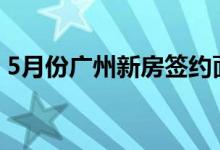 5月份广州新房签约面积和数量环比双双上涨