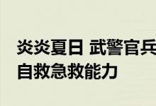 炎炎夏日 武警官兵打响热射“对抗赛” 提升自救急救能力