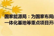 国家能源局：为国家布局的大型风电光伏基地、流域水风光一体化基地等重点项目开辟纳规“绿色通道”