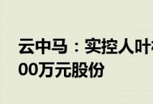 云中马：实控人叶福忠等拟增持900万元-1100万元股份