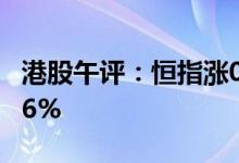 港股午评：恒指涨0.21% 恒生科技指数涨0.06%