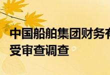 中国船舶集团财务有限公司原董事长李朝坤接受审查调查