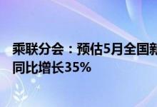 乘联分会：预估5月全国新能源乘用车厂商批发销量91万辆 同比增长35%