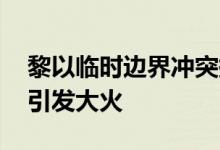 黎以临时边界冲突持续 双方交火在黎以境内引发大火