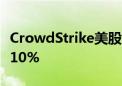 CrowdStrike美股盘后涨超5% 此前一度跌约10%