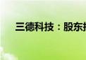 三德科技：股东拟减持不超1.49%股份