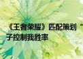 《王者荣耀》匹配策划“尧天棋圣”现身 网友：原来是你小子控制我胜率