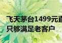 飞天茅台1499元直供企业暂停 部分省份反馈只够满足老客户