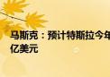 马斯克：预计特斯拉今年对英伟达产品的购买额达30亿-40亿美元