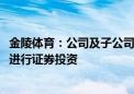 金陵体育：公司及子公司拟使用不超5000万元闲置自有资金进行证券投资