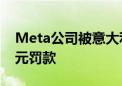 Meta公司被意大利反垄断机构处以350万欧元罚款