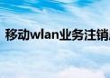 移动wlan业务注销成功会怎样（移动wlan）