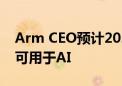 Arm CEO预计2025年底超过1000亿台设备可用于AI