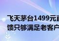 飞天茅台1499元直供企业暂停？部分省份反馈只够满足老客户