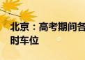 北京：高考期间各考点周边新增5800余个临时车位