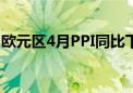 欧元区4月PPI同比下降5.7% 预期下降5.30%