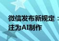 微信发布新规定：使用AI生成的信息必须标注为AI制作