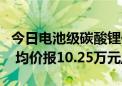 今日电池级碳酸锂价格较上次下跌1500元/吨 均价报10.25万元/吨