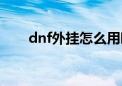 dnf外挂怎么用啊（dnf外挂怎么用）