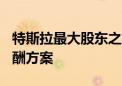 特斯拉最大股东之一支持马斯克560亿美元薪酬方案