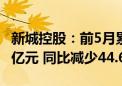 新城控股：前5月累计合同销售金额约197.54亿元 同比减少44.67%