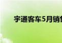 宇通客车5月销售量同比增长11.17%