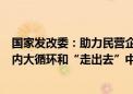 国家发改委：助力民营企业在高水平科技自立自强、畅通国内大循环和“走出去”中不断发展壮大