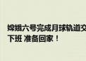 嫦娥六号完成月球轨道交会对接与在轨样品转移：完成工作下班 准备回家！