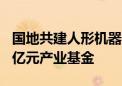 国地共建人形机器人创新中心预计成立超100亿元产业基金