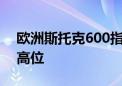 欧洲斯托克600指数涨幅扩大 触及盘中纪录高位