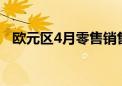 欧元区4月零售销售环比降0.5% 同比持平