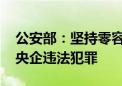 公安部：坚持零容忍态度 打击冒充部委国企央企违法犯罪