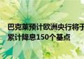 巴克莱预计欧洲央行将于周四降息25个基点 2025年底前将累计降息150个基点