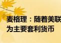 麦格理：随着美联储降息 2025年美元可能成为主要套利货币