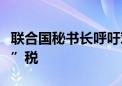 联合国秘书长呼吁对化石燃料公司征收“暴利”税