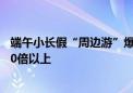 端午小长假“周边游”爆火  抖音同城游订单量较去年增长10倍以上