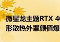 微星龙主题RTX 40系列显卡亮相：3D打印龙形散热外罩颜值爆表