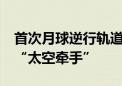 首次月球逆行轨道交会对接 38万公里外完成“太空牵手”