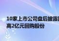 10家上市公司盘后披露回购或增持计划公告 超图软件拟最高2亿元回购股份