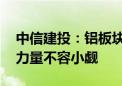 中信建投：铝板块基本面扎实 预期差修正的力量不容小觑