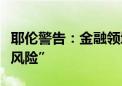 耶伦警告：金融领域使用人工智能存在“重大风险”