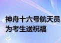 神舟十六号航天员、北航青年教授桂海潮老师为考生送祝福