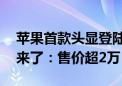 苹果首款头显登陆中国！Vision Pro国行版来了：售价超2万