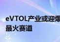 eVTOL产业或迎爆发周期 eVTOL成低空经济最火赛道