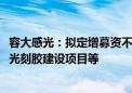 容大感光：拟定增募资不超2.45亿元 用于高端感光线路干膜光刻胶建设项目等