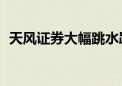 天风证券大幅跳水跌超7% 股价创历史新低