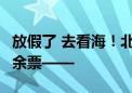 放假了 去看海！北京出发 高铁直达 多地还有余票——