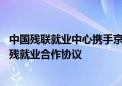 中国残联就业中心携手京东发起“美丽无障碍”计划 达成助残就业合作协议