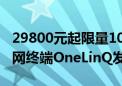 29800元起限量100台！中国首款民用卫星上网终端OneLinQ发布